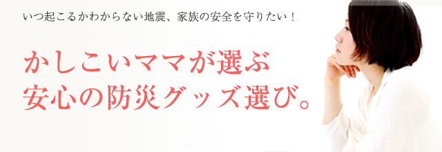 かしこいママが選ぶ安心の防災グッズ選び。